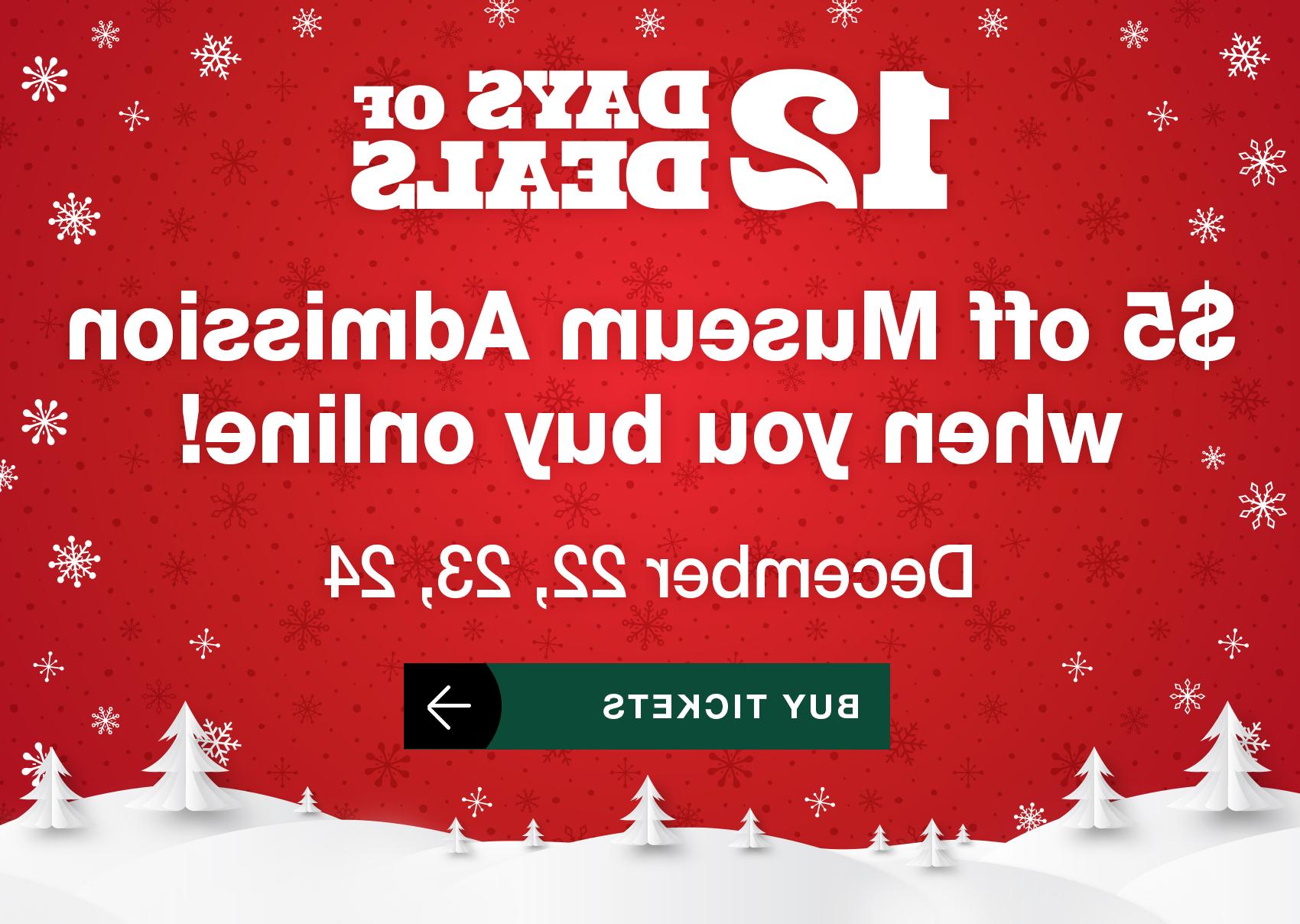 12 Days of Deals! $5 off Museum Admission when you buy online! December 22, 23, 24. 买票.